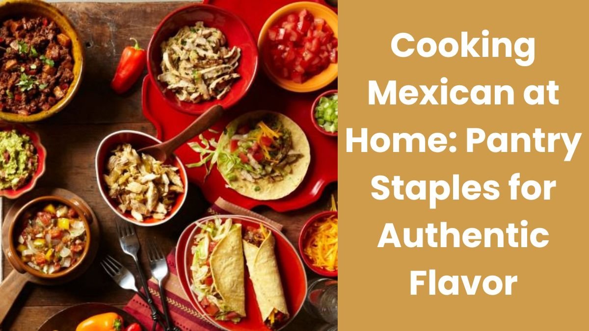 Cooking Mexican at Home: Pantry Staples for Authentic Flavor